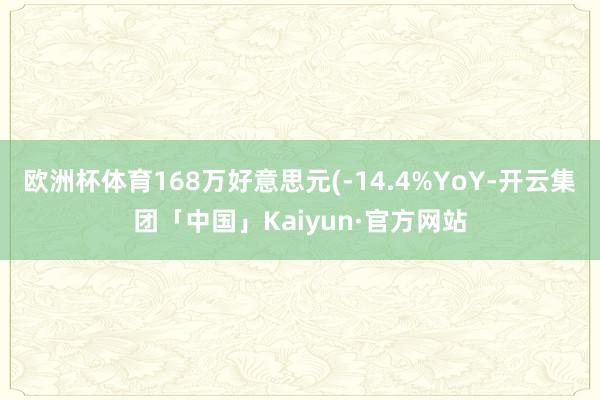 欧洲杯体育168万好意思元(-14.4%YoY-开云集团「中国」Kaiyun·官方网站