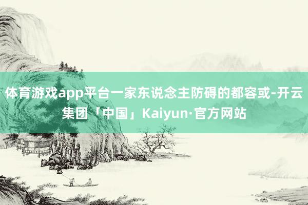 体育游戏app平台一家东说念主防碍的都容或-开云集团「中国」Kaiyun·官方网站
