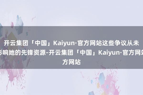 开云集团「中国」Kaiyun·官方网站这些争议从未影响她的先锋资源-开云集团「中国」Kaiyun·官方网站