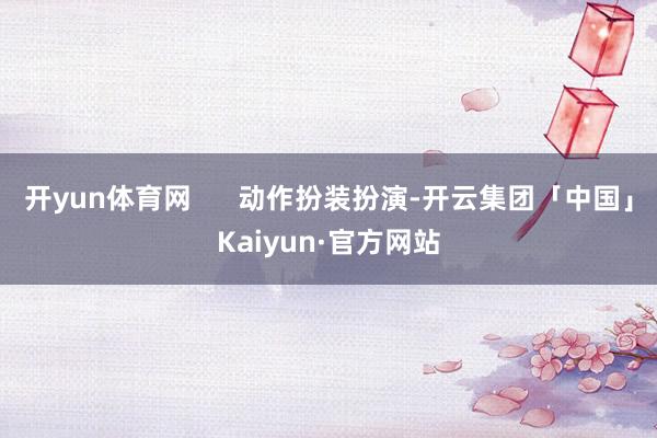 开yun体育网      动作扮装扮演-开云集团「中国」Kaiyun·官方网站