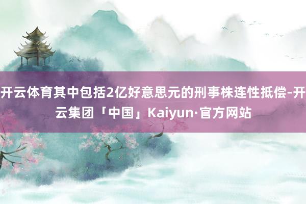 开云体育其中包括2亿好意思元的刑事株连性抵偿-开云集团「中国」Kaiyun·官方网站