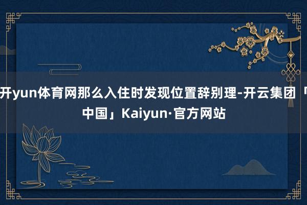 开yun体育网那么入住时发现位置辞别理-开云集团「中国」Kaiyun·官方网站