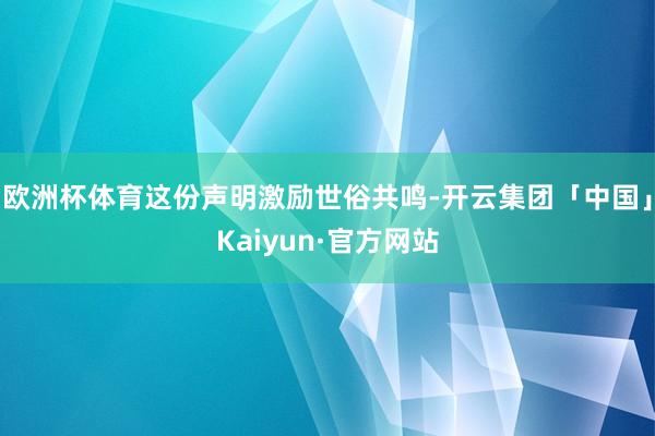 欧洲杯体育这份声明激励世俗共鸣-开云集团「中国」Kaiyun·官方网站