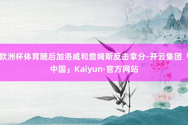 欧洲杯体育随后加洛威和詹姆斯反击拿分-开云集团「中国」Kaiyun·官方网站
