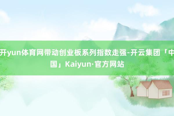 开yun体育网带动创业板系列指数走强-开云集团「中国」Kaiyun·官方网站