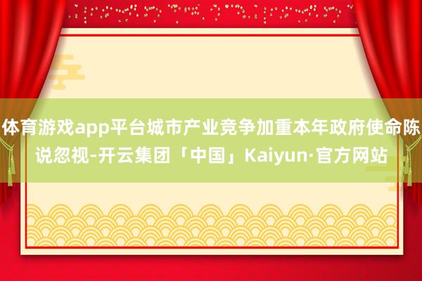 体育游戏app平台城市产业竞争加重本年政府使命陈说忽视-开云集团「中国」Kaiyun·官方网站