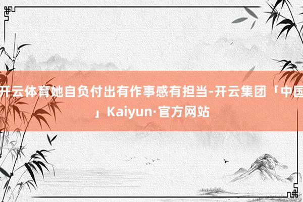 开云体育她自负付出有作事感有担当-开云集团「中国」Kaiyun·官方网站