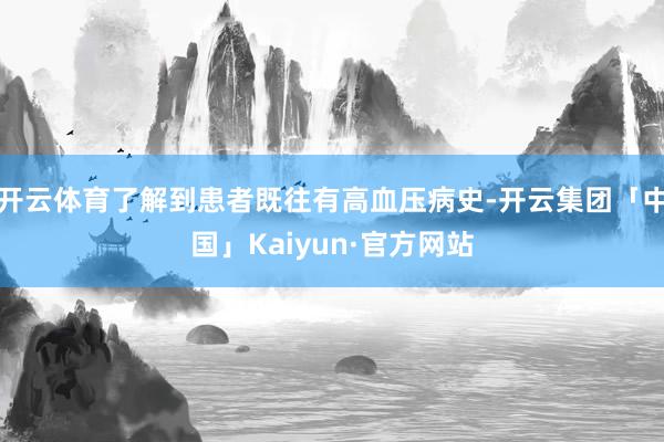 开云体育了解到患者既往有高血压病史-开云集团「中国」Kaiyun·官方网站