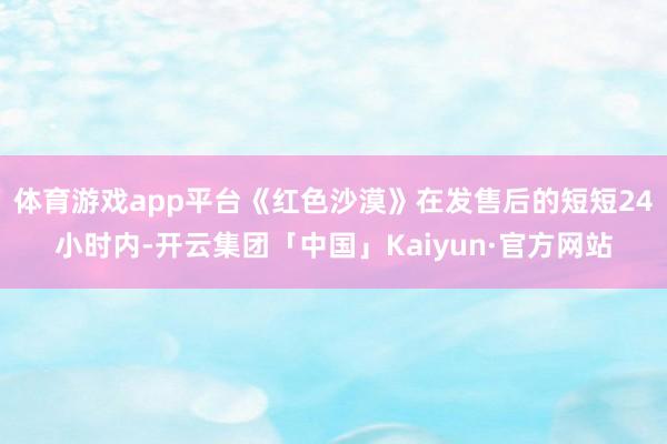 体育游戏app平台《红色沙漠》在发售后的短短24小时内-开云集团「中国」Kaiyun·官方网站