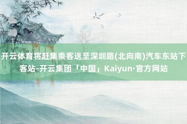 开云体育将赶集乘客送至深圳路(北向南)汽车东站下客站-开云集团「中国」Kaiyun·官方网站
