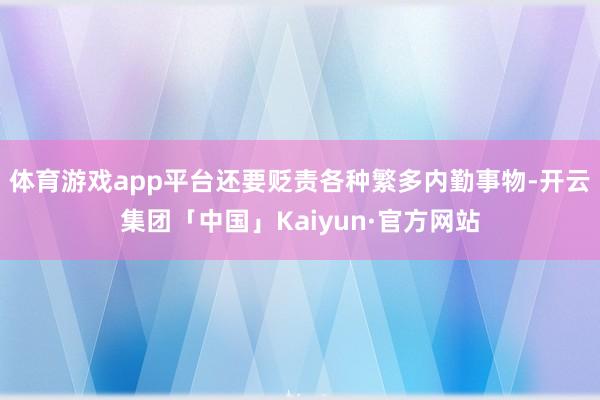 体育游戏app平台还要贬责各种繁多内勤事物-开云集团「中国」Kaiyun·官方网站
