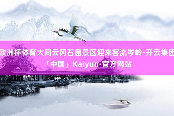 欧洲杯体育大同云冈石窟景区迎来客流岑岭-开云集团「中国」Kaiyun·官方网站