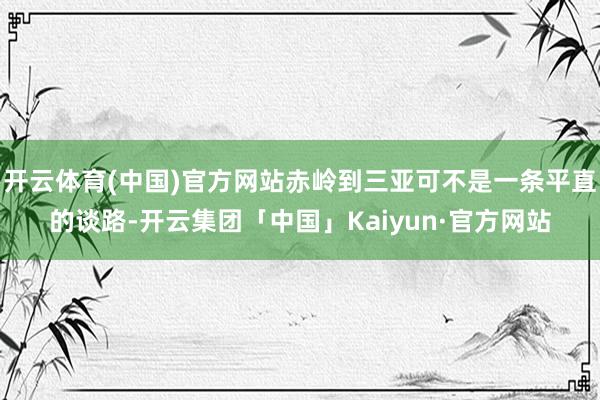 开云体育(中国)官方网站赤岭到三亚可不是一条平直的谈路-开云集团「中国」Kaiyun·官方网站