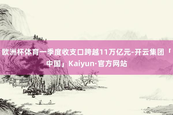 欧洲杯体育一季度收支口跨越11万亿元-开云集团「中国」Kaiyun·官方网站
