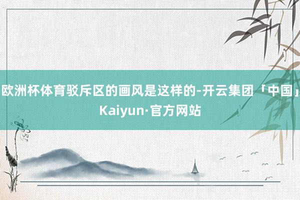 欧洲杯体育驳斥区的画风是这样的-开云集团「中国」Kaiyun·官方网站