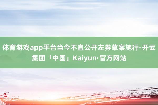 体育游戏app平台当今不宜公开左券草案施行-开云集团「中国」Kaiyun·官方网站