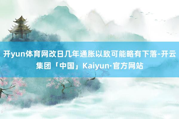 开yun体育网改日几年通胀以致可能略有下落-开云集团「中国」Kaiyun·官方网站