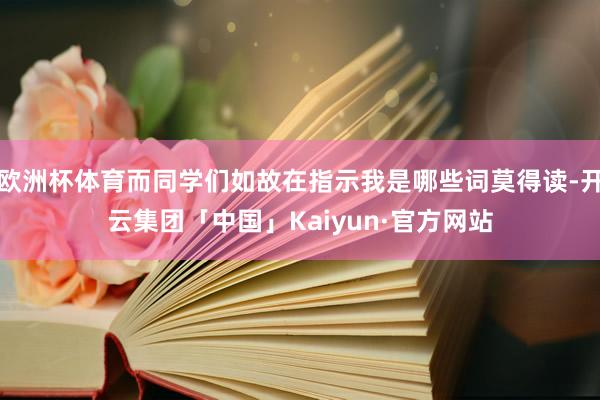 欧洲杯体育而同学们如故在指示我是哪些词莫得读-开云集团「中国」Kaiyun·官方网站
