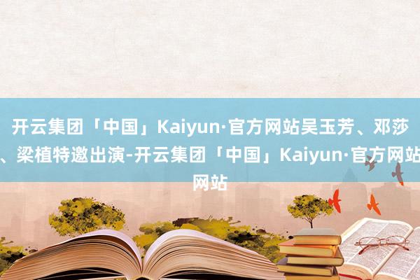 开云集团「中国」Kaiyun·官方网站吴玉芳、邓莎、梁植特邀出演-开云集团「中国」Kaiyun·官方网站