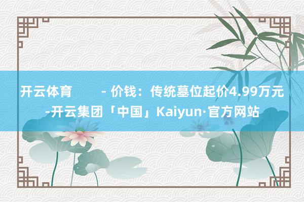 开云体育        - 价钱：传统墓位起价4.99万元-开云集团「中国」Kaiyun·官方网站