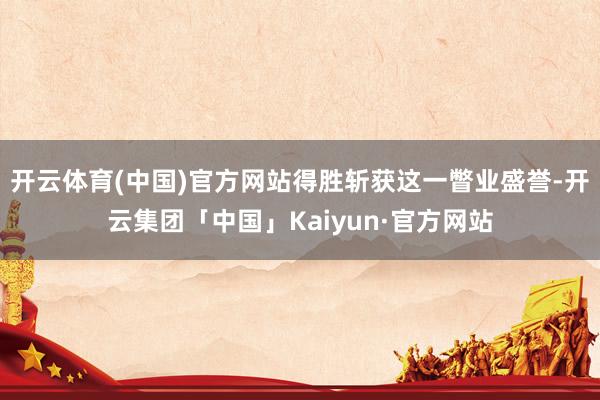 开云体育(中国)官方网站得胜斩获这一瞥业盛誉-开云集团「中国」Kaiyun·官方网站