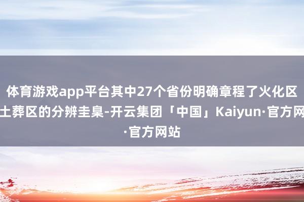 体育游戏app平台其中27个省份明确章程了火化区和土葬区的分辨圭臬-开云集团「中国」Kaiyun·官方网站