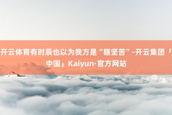开云体育有时辰也以为我方是“瞎坚苦”-开云集团「中国」Kaiyun·官方网站