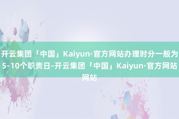开云集团「中国」Kaiyun·官方网站办理时分一般为5-10个职责日-开云集团「中国」Kaiyun·官方网站