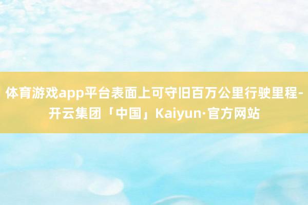 体育游戏app平台表面上可守旧百万公里行驶里程-开云集团「中国」Kaiyun·官方网站