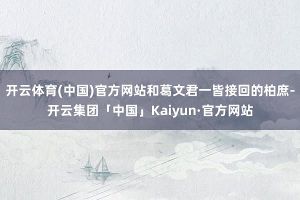 开云体育(中国)官方网站和葛文君一皆接回的柏庶-开云集团「中国」Kaiyun·官方网站