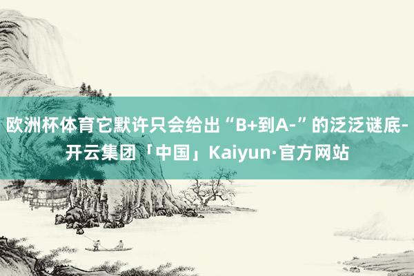 欧洲杯体育它默许只会给出“B+到A-”的泛泛谜底-开云集团「中国」Kaiyun·官方网站