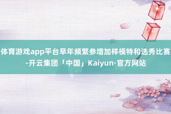 体育游戏app平台早年频繁参增加样模特和选秀比赛-开云集团「中国」Kaiyun·官方网站