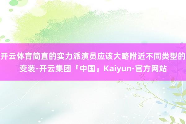 开云体育简直的实力派演员应该大略附近不同类型的变装-开云集团「中国」Kaiyun·官方网站