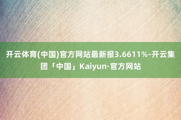 开云体育(中国)官方网站最新报3.6611%-开云集团「中国」Kaiyun·官方网站