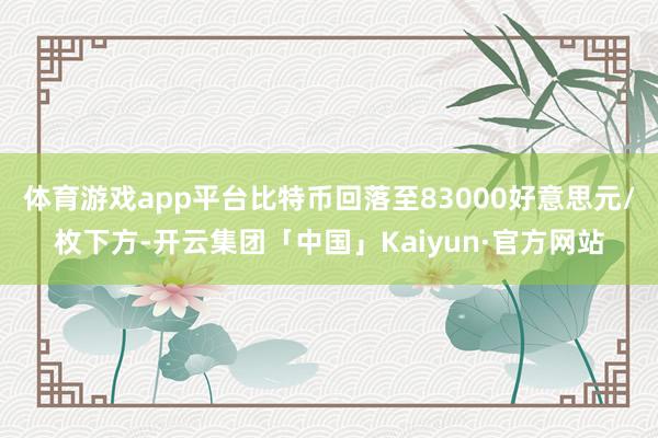 体育游戏app平台比特币回落至83000好意思元/枚下方-开云集团「中国」Kaiyun·官方网站