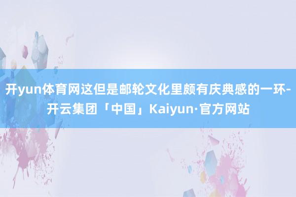 开yun体育网这但是邮轮文化里颇有庆典感的一环-开云集团「中国」Kaiyun·官方网站