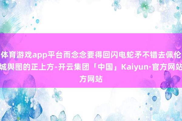 体育游戏app平台而念念要得回闪电蛇矛不错去佩伦城舆图的正上方-开云集团「中国」Kaiyun·官方网站