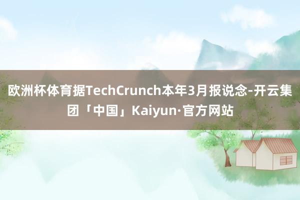 欧洲杯体育据TechCrunch本年3月报说念-开云集团「中国」Kaiyun·官方网站