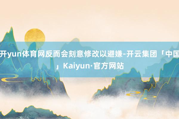 开yun体育网反而会刻意修改以避嫌-开云集团「中国」Kaiyun·官方网站