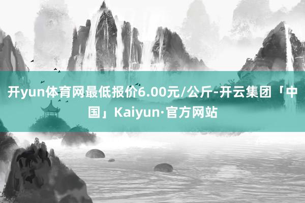 开yun体育网最低报价6.00元/公斤-开云集团「中国」Kaiyun·官方网站