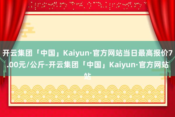 开云集团「中国」Kaiyun·官方网站当日最高报价7.00元/公斤-开云集团「中国」Kaiyun·官方网站