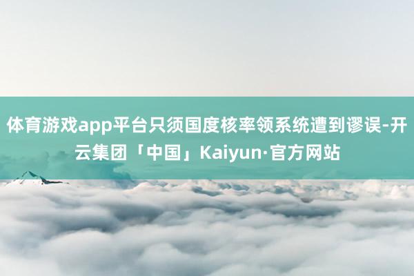 体育游戏app平台只须国度核率领系统遭到谬误-开云集团「中国」Kaiyun·官方网站