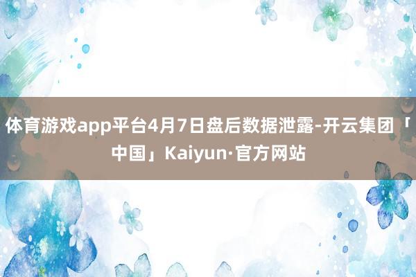 体育游戏app平台4月7日盘后数据泄露-开云集团「中国」Kaiyun·官方网站