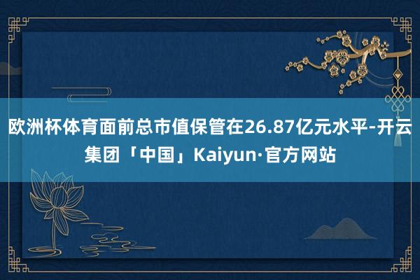 欧洲杯体育面前总市值保管在26.87亿元水平-开云集团「中国」Kaiyun·官方网站