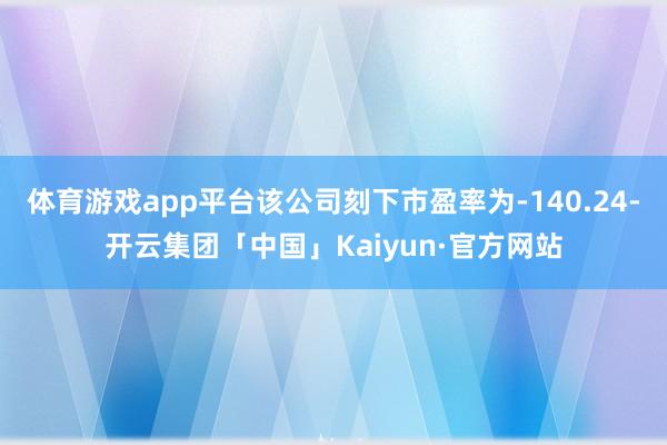 体育游戏app平台该公司刻下市盈率为-140.24-开云集团「中国」Kaiyun·官方网站
