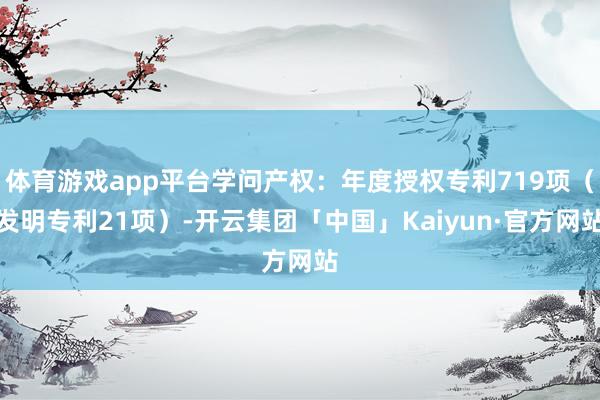 体育游戏app平台学问产权：年度授权专利719项（发明专利21项）-开云集团「中国」Kaiyun·官方网站