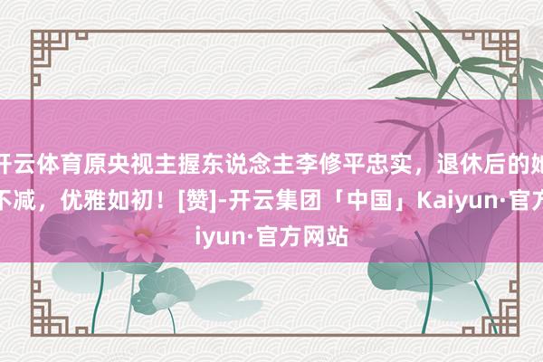 开云体育原央视主握东说念主李修平忠实，退休后的她风姿不减，优雅如初！[赞]-开云集团「中国」Kaiyun·官方网站