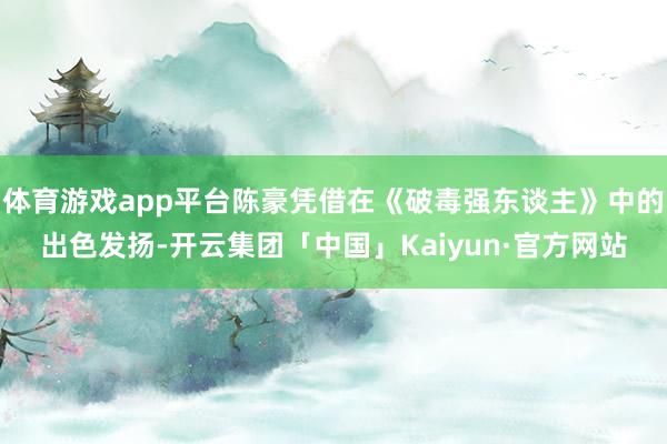 体育游戏app平台陈豪凭借在《破毒强东谈主》中的出色发扬-开云集团「中国」Kaiyun·官方网站
