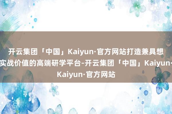 开云集团「中国」Kaiyun·官方网站打造兼具想想深度与实战价值的高端研学平台-开云集团「中国」Kaiyun·官方网站