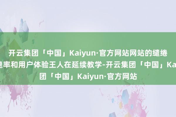 开云集团「中国」Kaiyun·官方网站网站的缱绻、功能、反映速率和用户体验王人在延续教学-开云集团「中国」Kaiyun·官方网站